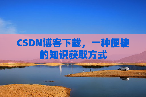 CSDN博客下载,一种便捷的知识获取方式 CSDN博客下载,一种便捷的知识获取方式